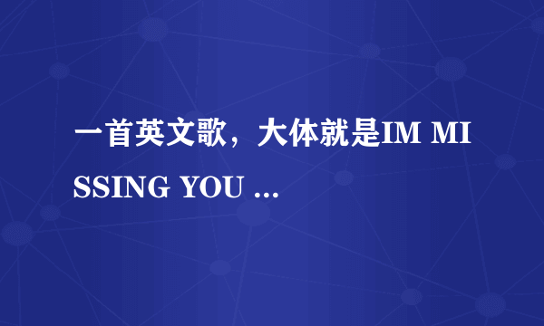 一首英文歌，大体就是IM MISSING YOU 左右吧，一男的唱的