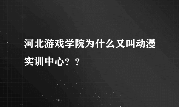 河北游戏学院为什么又叫动漫实训中心？？