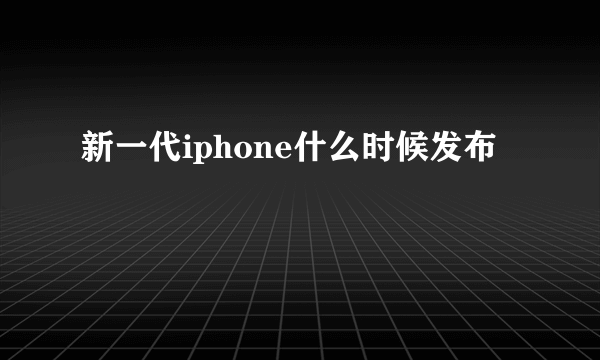 新一代iphone什么时候发布