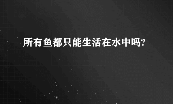 所有鱼都只能生活在水中吗?