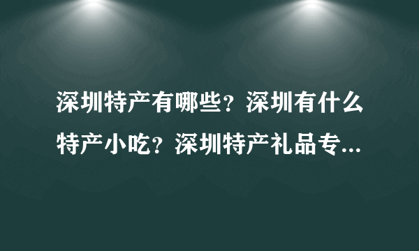 深圳特产有哪些？深圳有什么特产小吃？深圳特产礼品专卖店？深圳特产是什么