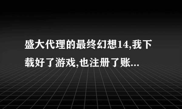 盛大代理的最终幻想14,我下载好了游戏,也注册了账号,进入游戏总是说账号没有激活,怎样激活啊?