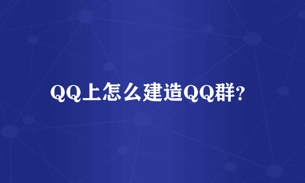 QQ上怎么建造QQ群？