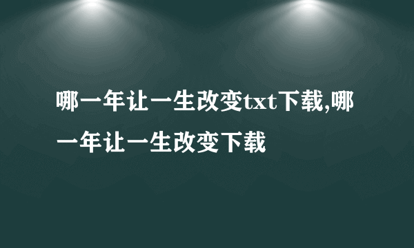 哪一年让一生改变txt下载,哪一年让一生改变下载