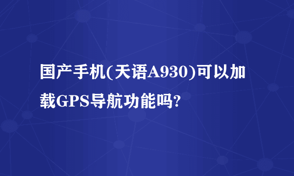 国产手机(天语A930)可以加载GPS导航功能吗?