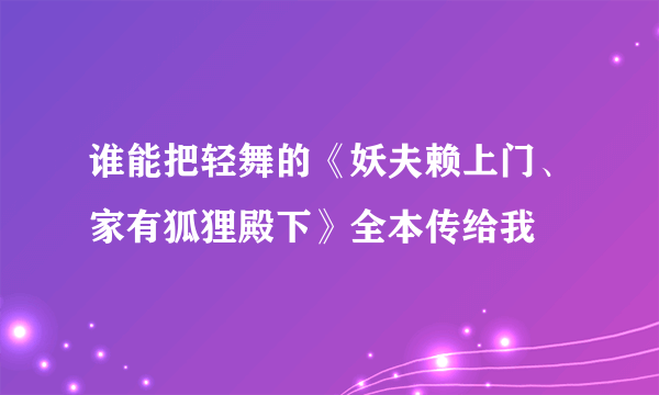 谁能把轻舞的《妖夫赖上门、家有狐狸殿下》全本传给我