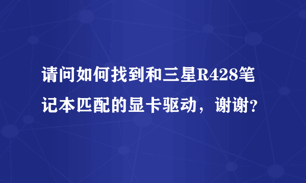 请问如何找到和三星R428笔记本匹配的显卡驱动，谢谢？