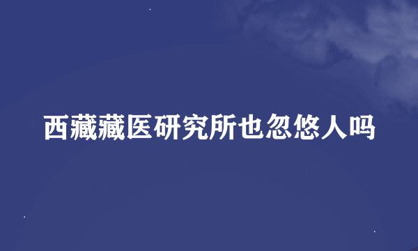 西藏藏医研究所也忽悠人吗