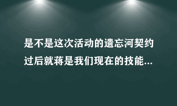 是不是这次活动的遗忘河契约过后就蒋是我们现在的技能么，不会恢复到以前吧…是不是不用买遗忘之水啦啊...