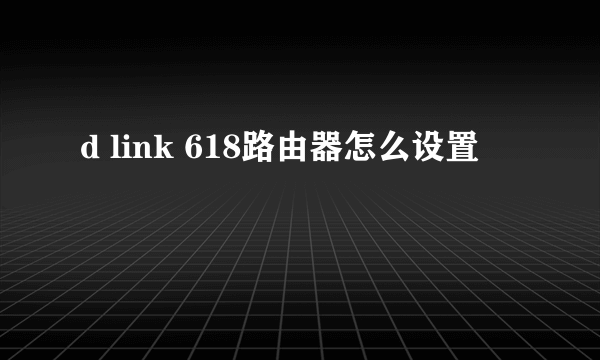 d link 618路由器怎么设置