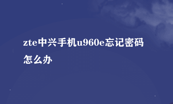 zte中兴手机u960e忘记密码怎么办