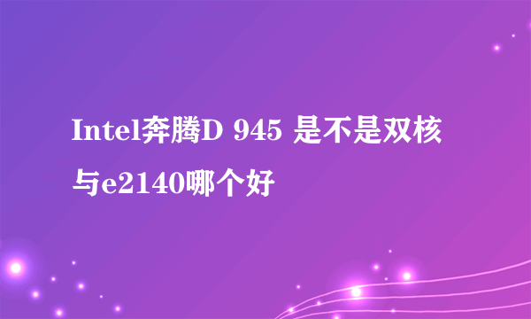 Intel奔腾D 945 是不是双核与e2140哪个好