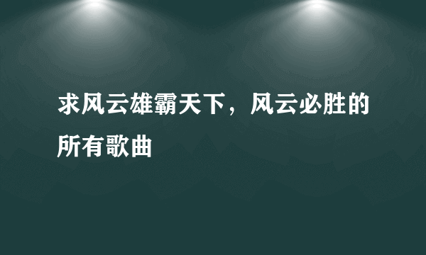 求风云雄霸天下，风云必胜的所有歌曲