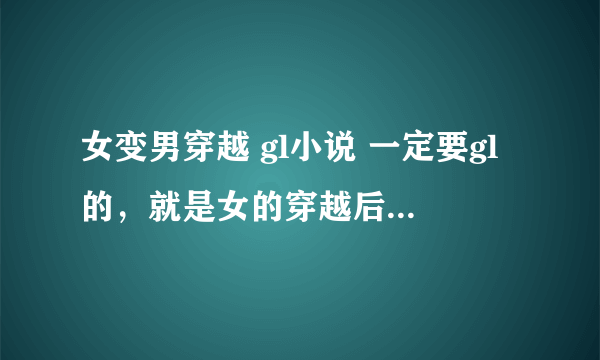 女变男穿越 gl小说 一定要gl的，就是女的穿越后变成男的，但是最后还是喜欢女的，不要bl的。