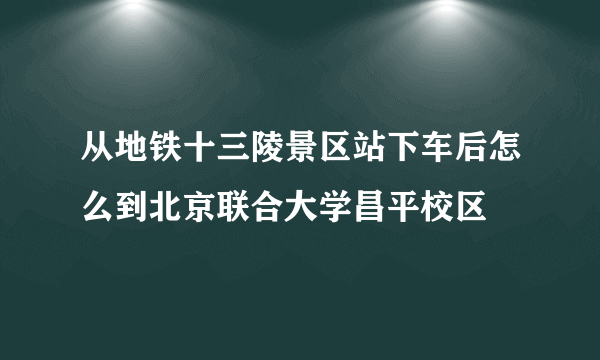 从地铁十三陵景区站下车后怎么到北京联合大学昌平校区