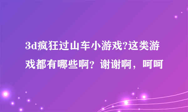 3d疯狂过山车小游戏?这类游戏都有哪些啊？谢谢啊，呵呵