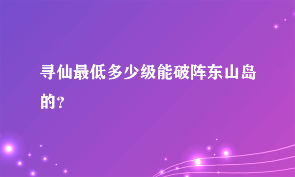 寻仙最低多少级能破阵东山岛的？