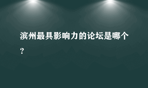 滨州最具影响力的论坛是哪个？