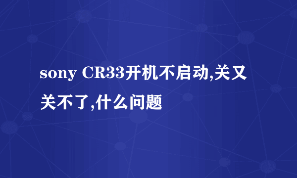 sony CR33开机不启动,关又关不了,什么问题