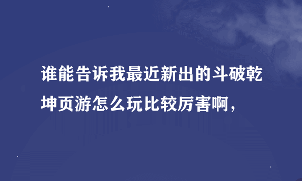 谁能告诉我最近新出的斗破乾坤页游怎么玩比较厉害啊，