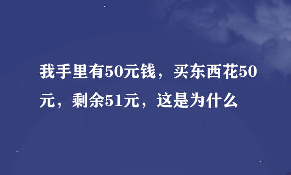 我手里有50元钱，买东西花50元，剩余51元，这是为什么