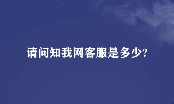 请问知我网客服是多少?