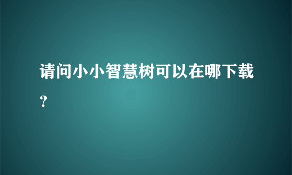 请问小小智慧树可以在哪下载？