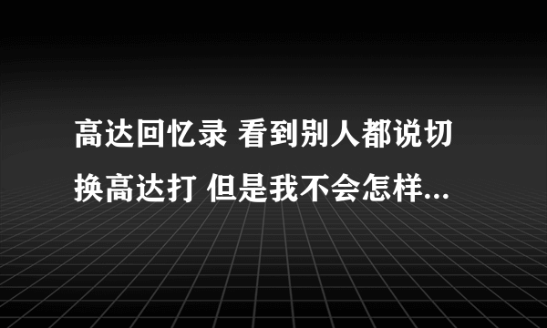 高达回忆录 看到别人都说切换高达打 但是我不会怎样切换 谁能教下我 带3个高达去 不知道那2个高达干啥的