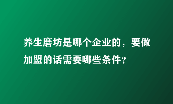 养生磨坊是哪个企业的，要做加盟的话需要哪些条件？