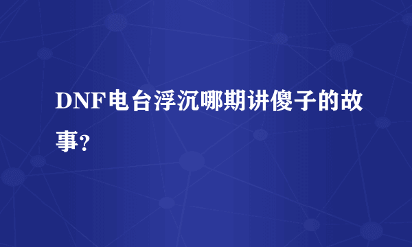 DNF电台浮沉哪期讲傻子的故事？