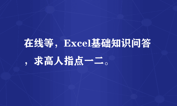 在线等，Excel基础知识问答，求高人指点一二。