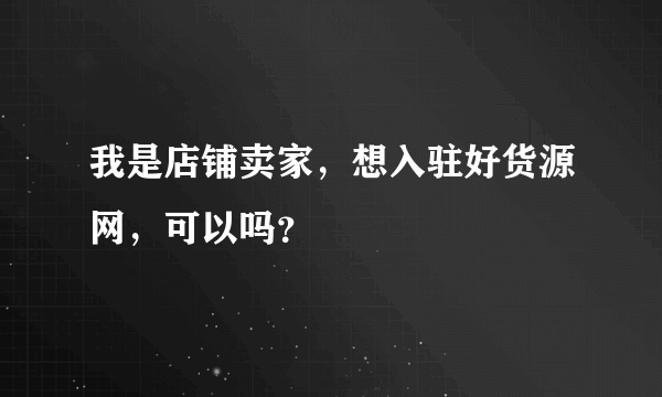 我是店铺卖家，想入驻好货源网，可以吗？