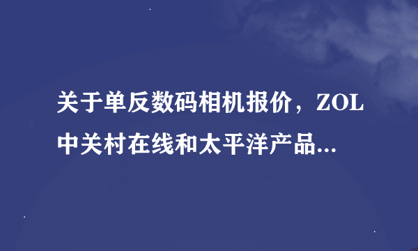 关于单反数码相机报价，ZOL中关村在线和太平洋产品报价是不是不真实啊，是真货吗？