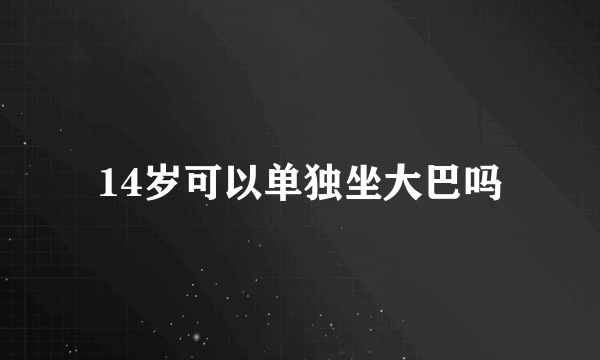 14岁可以单独坐大巴吗