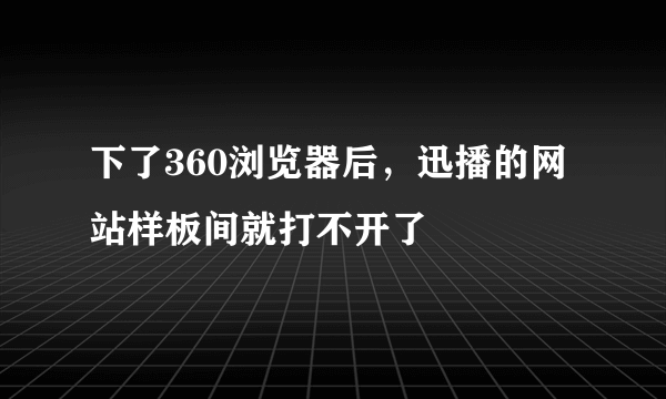 下了360浏览器后，迅播的网站样板间就打不开了