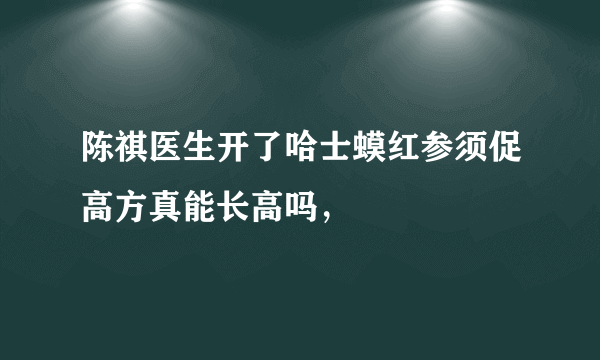 陈祺医生开了哈士蟆红参须促高方真能长高吗，