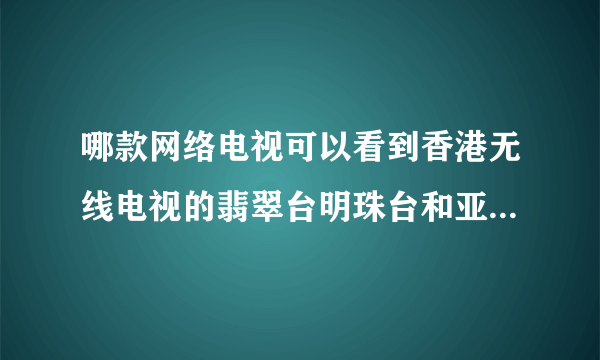 哪款网络电视可以看到香港无线电视的翡翠台明珠台和亚洲电视的本港台国际台这四个台的直播??