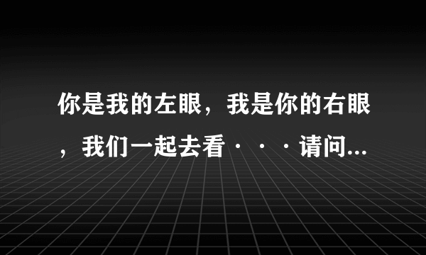 你是我的左眼，我是你的右眼，我们一起去看···请问是什么歌曲