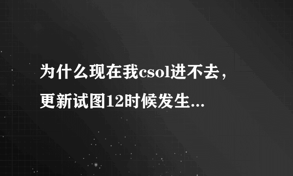 为什么现在我csol进不去，説更新试图12时候发生致命错误啊、我已经下了布丁了。还是进不去。