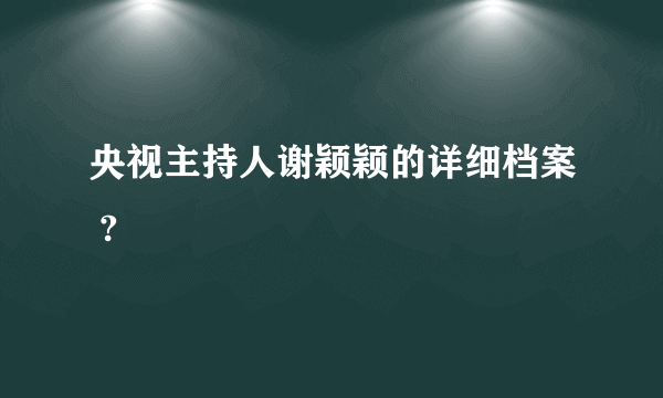 央视主持人谢颖颖的详细档案 ?