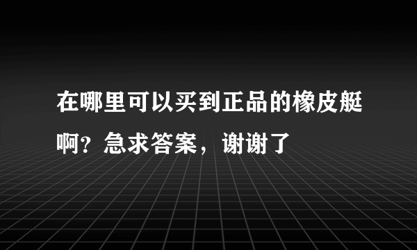 在哪里可以买到正品的橡皮艇啊？急求答案，谢谢了