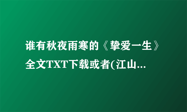 谁有秋夜雨寒的《挚爱一生》全文TXT下载或者(江山美人）完整版，再次谢过啦~