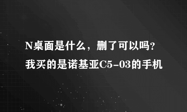 N桌面是什么，删了可以吗？我买的是诺基亚C5-03的手机