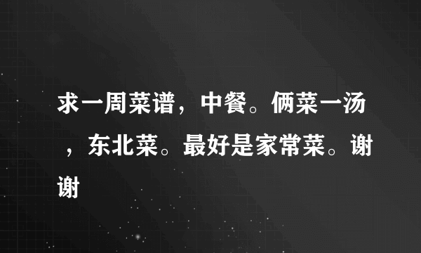 求一周菜谱，中餐。俩菜一汤 ，东北菜。最好是家常菜。谢谢