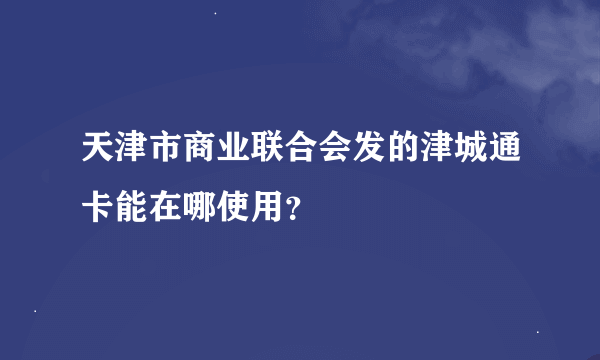 天津市商业联合会发的津城通卡能在哪使用？