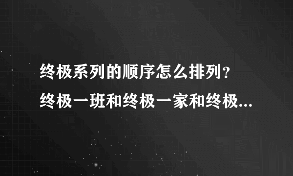 终极系列的顺序怎么排列？ 终极一班和终极一家和终极三国怎么排序。先后顺序