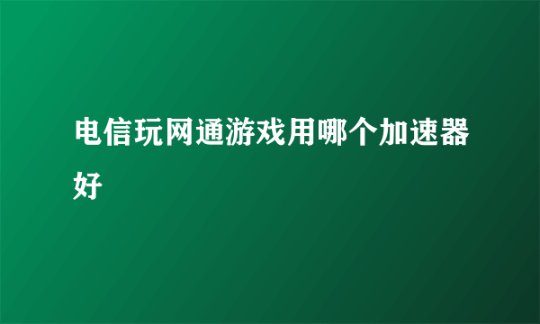 电信玩网通游戏用哪个加速器好