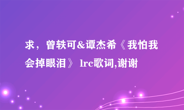 求，曾轶可&谭杰希《我怕我会掉眼泪》 lrc歌词,谢谢