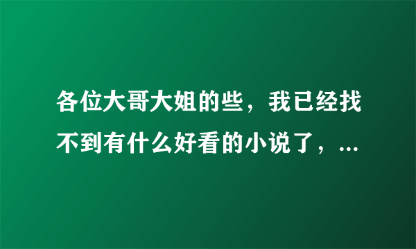 各位大哥大姐的些，我已经找不到有什么好看的小说了，麻烦推荐几部主角从小开始写的玄幻小说