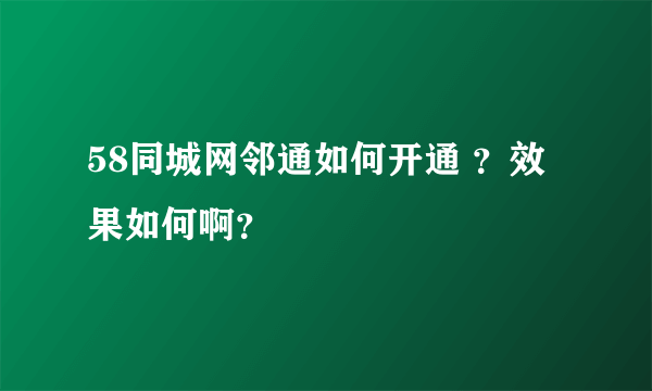 58同城网邻通如何开通 ？效果如何啊？